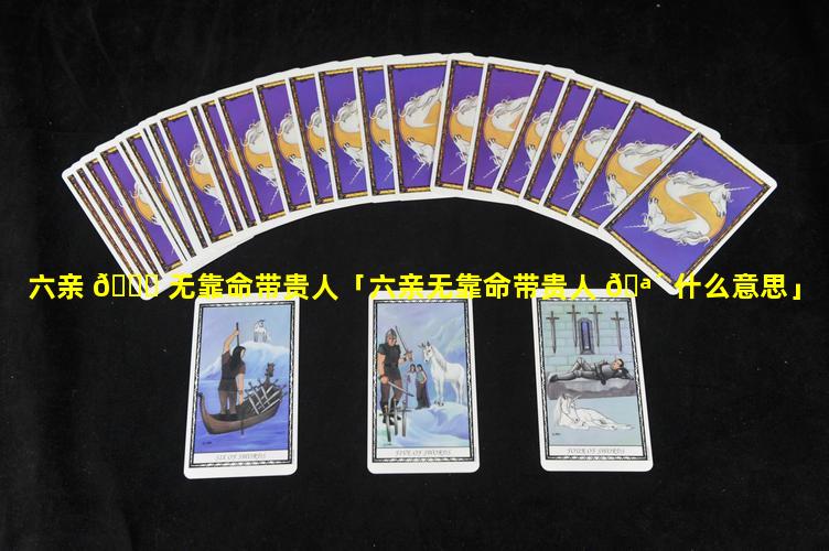 六亲 🐈 无靠命带贵人「六亲无靠命带贵人 🪴 什么意思」